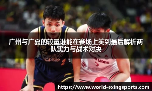 广州与广夏的较量谁能在赛场上笑到最后解析两队实力与战术对决